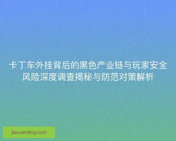卡丁车外挂背后的黑色产业链与玩家安全风险深度调查揭秘与防范对策解析