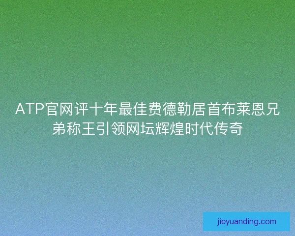 ATP官网评十年最佳费德勒居首布莱恩兄弟称王引领网坛辉煌时代传奇