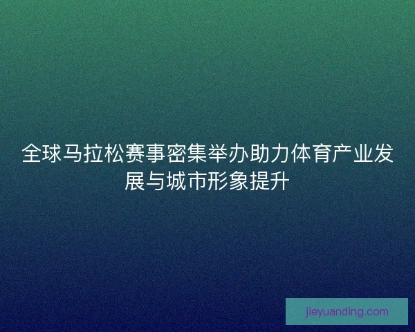 全球马拉松赛事密集举办助力体育产业发展与城市形象提升