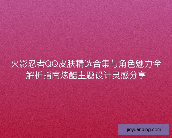 火影忍者QQ皮肤精选合集与角色魅力全解析指南炫酷主题设计灵感分享