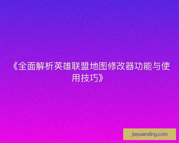 《全面解析英雄联盟地图修改器功能与使用技巧》
