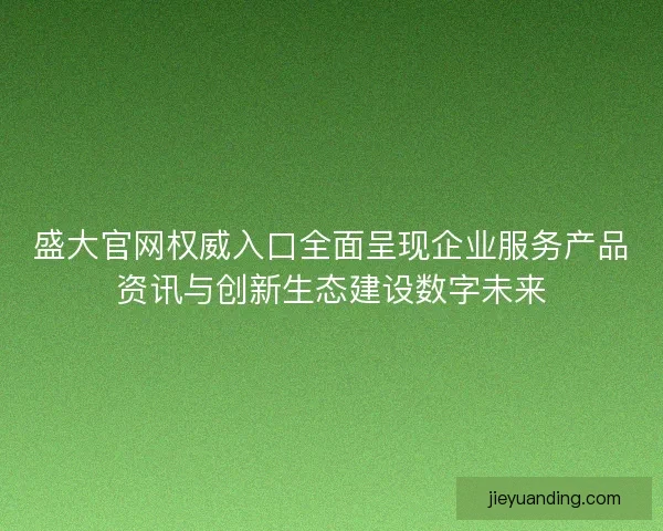 盛大官网权威入口全面呈现企业服务产品资讯与创新生态建设数字未来