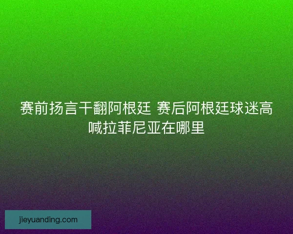 赛前扬言干翻阿根廷 赛后阿根廷球迷高喊拉菲尼亚在哪里
